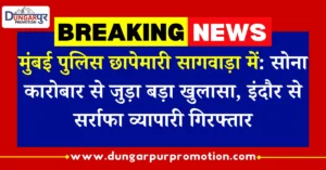 मुंबई पुलिस छापेमारी सागवाड़ा में: सोना कारोबार से जुड़ा बड़ा खुलासा, इंदौर से सर्राफा व्यापारी गिरफ्तार