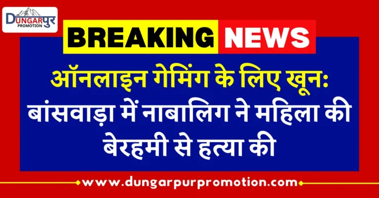 ऑनलाइन गेमिंग के लिए खून: बांसवाड़ा में नाबालिग ने महिला की बेरहमी से हत्या की