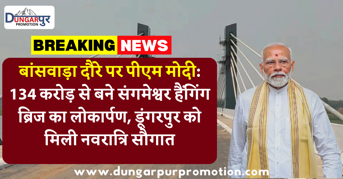 बांसवाड़ा दौरे पर पीएम मोदी: 134 करोड़ से बने संगमेश्वर हैंगिंग ब्रिज का लोकार्पण, डूंगरपुर को मिली नवरात्रि सौगात