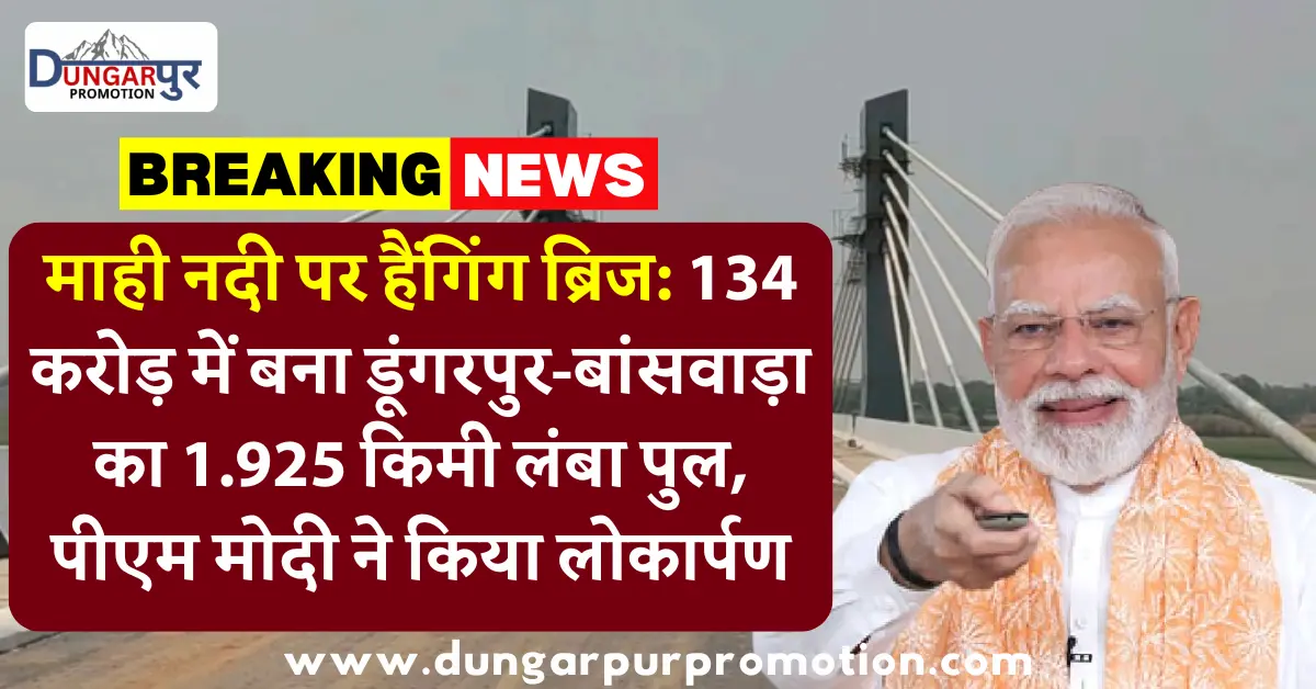 माही नदी पर हैंगिंग ब्रिज: 134 करोड़ में बना डूंगरपुर-बांसवाड़ा का 1.925 किमी लंबा पुल, पीएम मोदी ने किया लोकार्पण