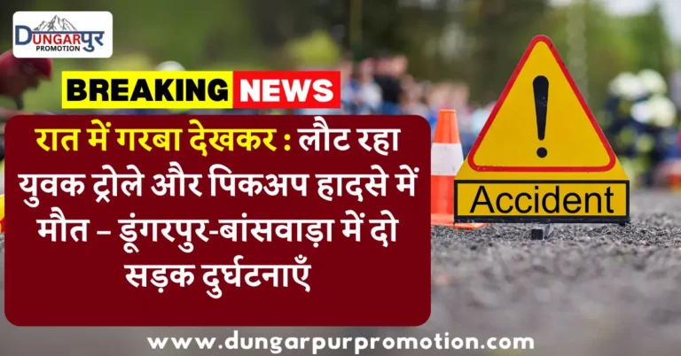 रात में गरबा देखकर : लौट रहा युवक ट्रोले और पिकअप हादसे में मौत – डूंगरपुर-बांसवाड़ा में दो सड़क दुर्घटनाएँ