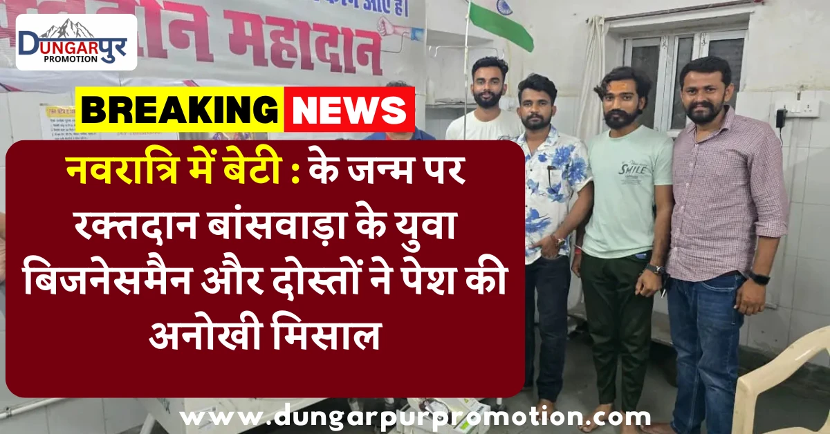 नवरात्रि में बेटी : के जन्म पर रक्तदान बांसवाड़ा के युवा बिजनेसमैन और दोस्तों ने पेश की अनोखी मिसाल