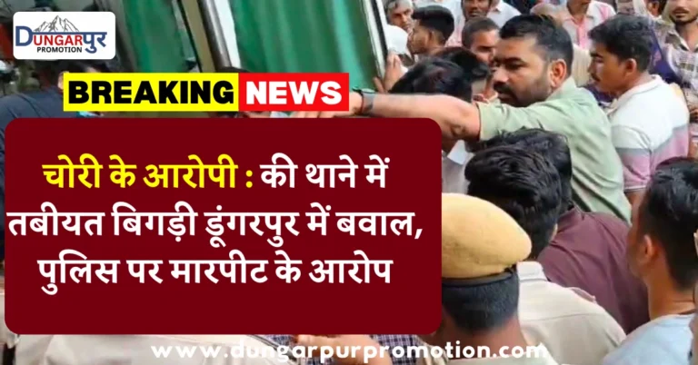 चोरी के आरोपी : की थाने में तबीयत बिगड़ी डूंगरपुर में बवाल, पुलिस पर मारपीट के आरोप