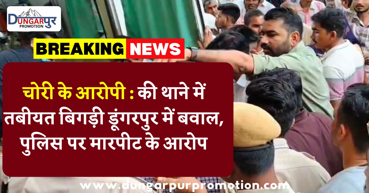चोरी के आरोपी : की थाने में तबीयत बिगड़ी डूंगरपुर में बवाल, पुलिस पर मारपीट के आरोप