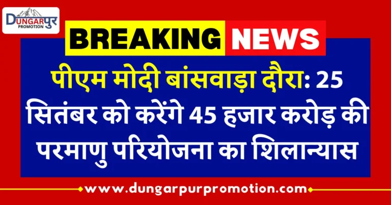 पीएम मोदी बांसवाड़ा दौरा: 25 सितंबर को करेंगे 45 हजार करोड़ की परमाणु परियोजना का शिलान्यास