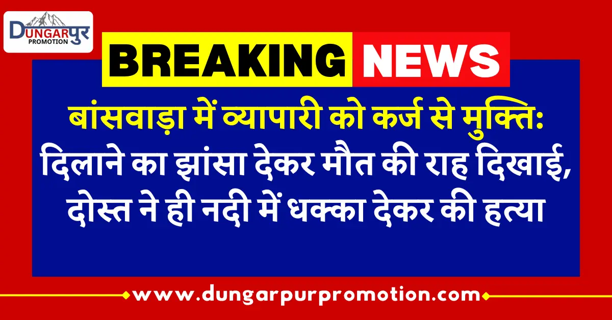 बांसवाड़ा में व्यापारी को कर्ज से मुक्ति: दिलाने का झांसा देकर मौत की राह दिखाई, दोस्त ने ही नदी में धक्का देकर की हत्या