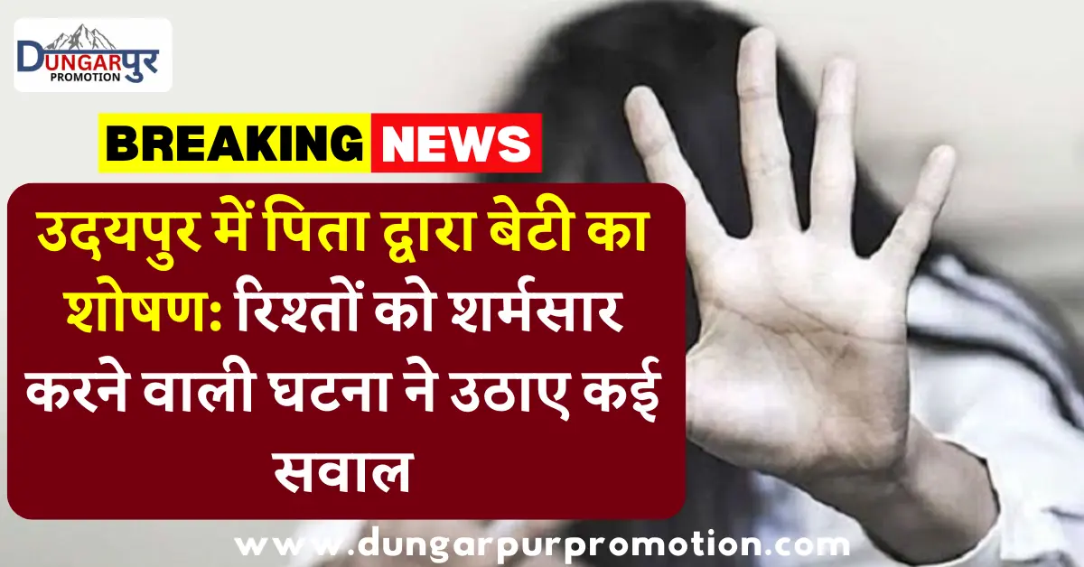 उदयपुर में पिता द्वारा बेटी का शोषण: रिश्तों को शर्मसार करने वाली घटना ने उठाए कई सवाल