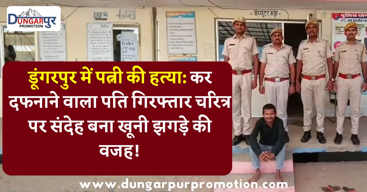 डूंगरपुर में पत्नी की हत्या: कर दफनाने वाला पति गिरफ्तार चरित्र पर संदेह बना खूनी झगड़े की वजह!
