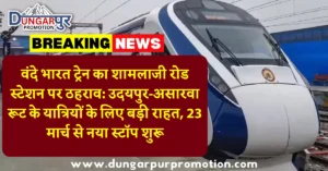 वंदे भारत ट्रेन का शामलाजी रोड स्टेशन पर ठहराव: उदयपुर-असारवा रूट के यात्रियों के लिए बड़ी राहत, 23 मार्च से नया स्टॉप शुरू
